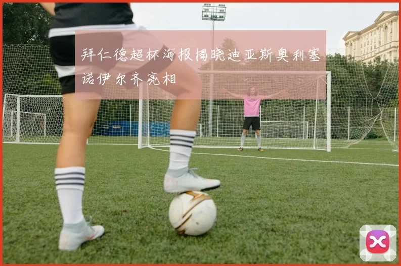 拜仁德超杯海报揭晓迪亚斯奥利塞诺伊尔齐亮相