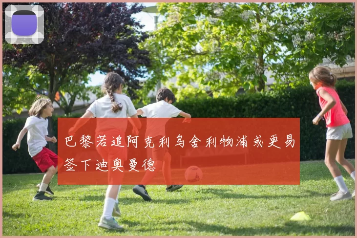 巴黎若追阿克利乌舍利物浦或更易签下迪奥曼德