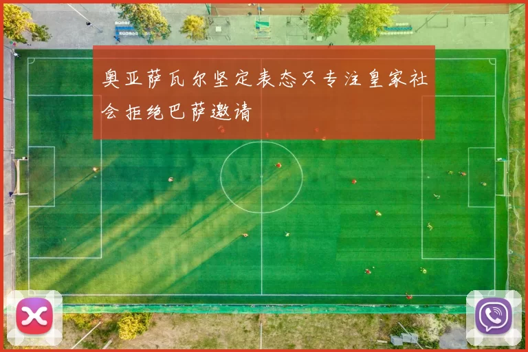 奥亚萨瓦尔坚定表态只专注皇家社会拒绝巴萨邀请