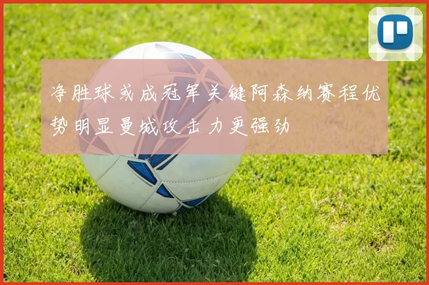 净胜球或成冠军关键阿森纳赛程优势明显曼城攻击力更强劲
