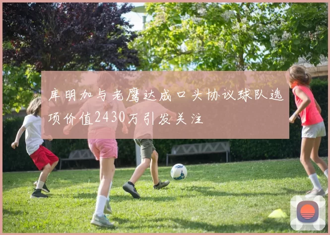 库明加与老鹰达成口头协议球队选项价值2430万引发关注