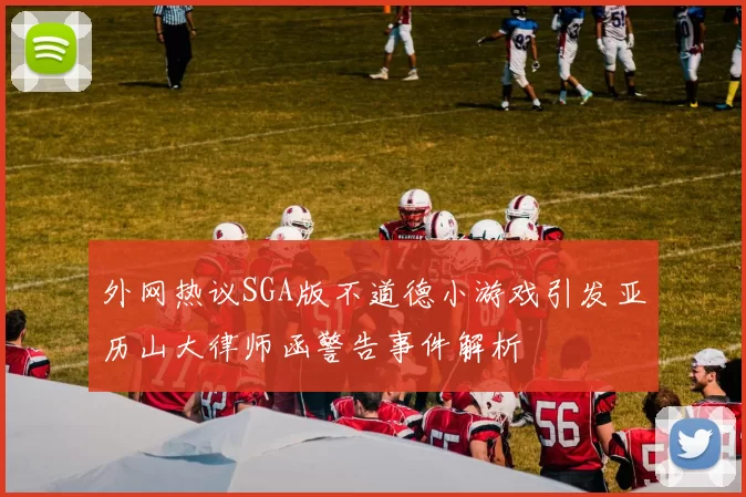 外网热议SGA版不道德小游戏引发亚历山大律师函警告事件解析