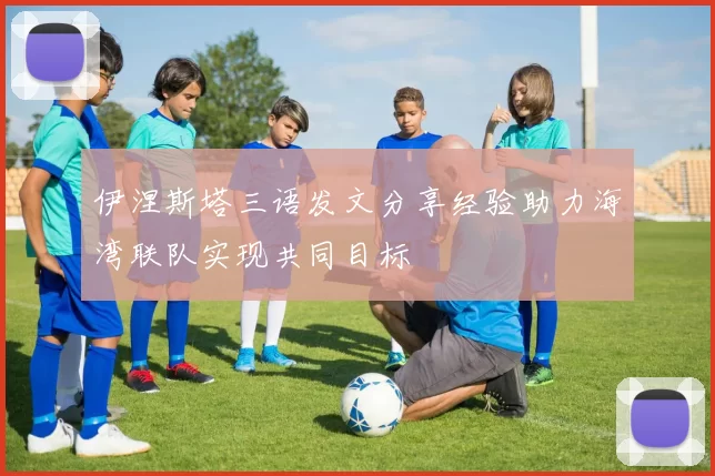 伊涅斯塔三语发文分享经验助力海湾联队实现共同目标
