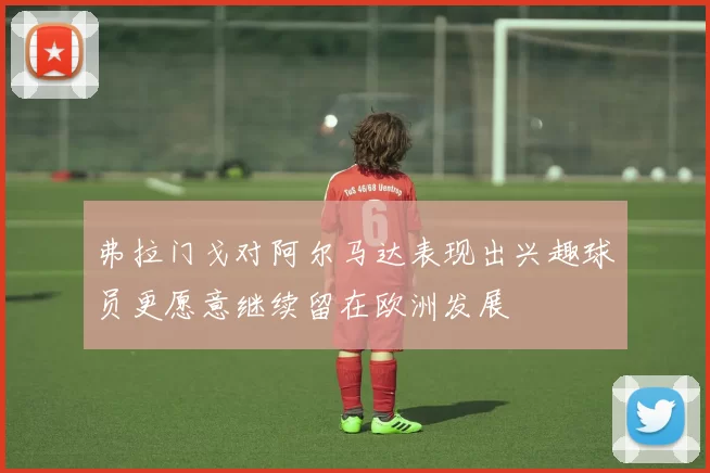 弗拉门戈对阿尔马达表现出兴趣球员更愿意继续留在欧洲发展