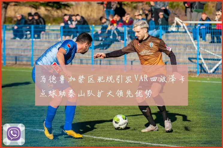 马德鲁加禁区犯规引发VAR回放泽卡点球助泰山队扩大领先优势