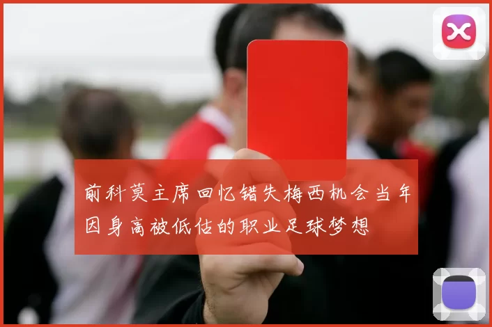 前科莫主席回忆错失梅西机会当年因身高被低估的职业足球梦想