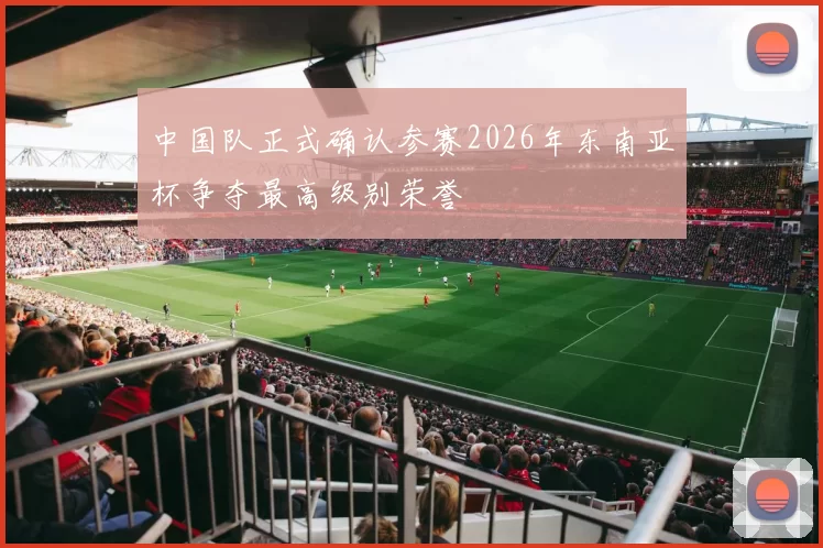 中国队正式确认参赛2026年东南亚杯争夺最高级别荣誉