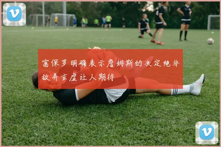 富保罗明确表示詹姆斯的决定绝非故弄玄虚让人期待