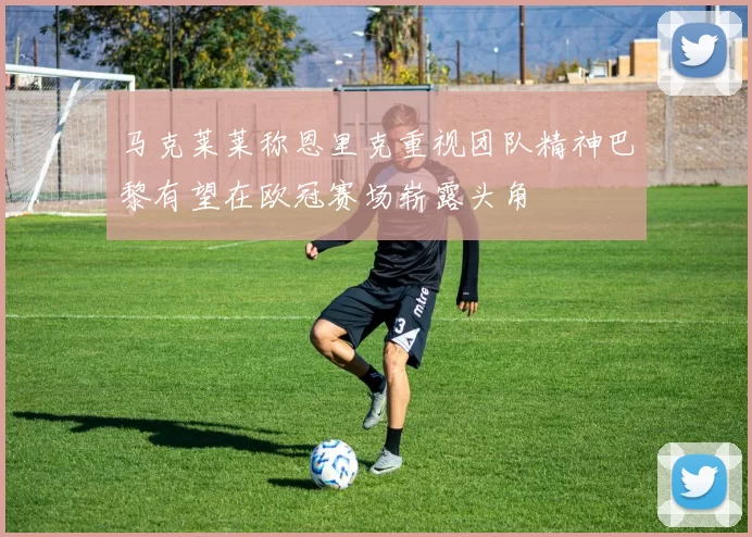马克莱莱称恩里克重视团队精神巴黎有望在欧冠赛场崭露头角