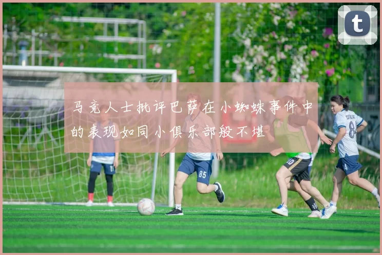 马竞人士批评巴萨在小蜘蛛事件中的表现如同小俱乐部般不堪